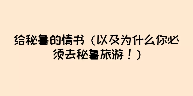给秘鲁的情书（以及为什么你必须去秘鲁旅游！）