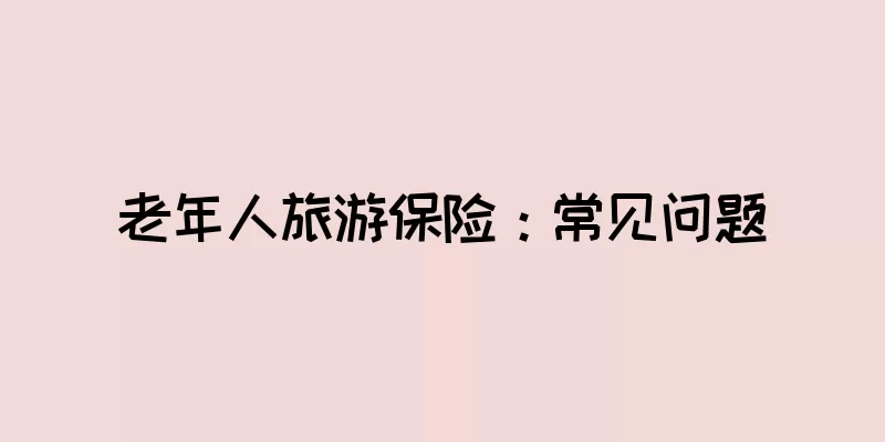 老年人旅游保险：常见问题
