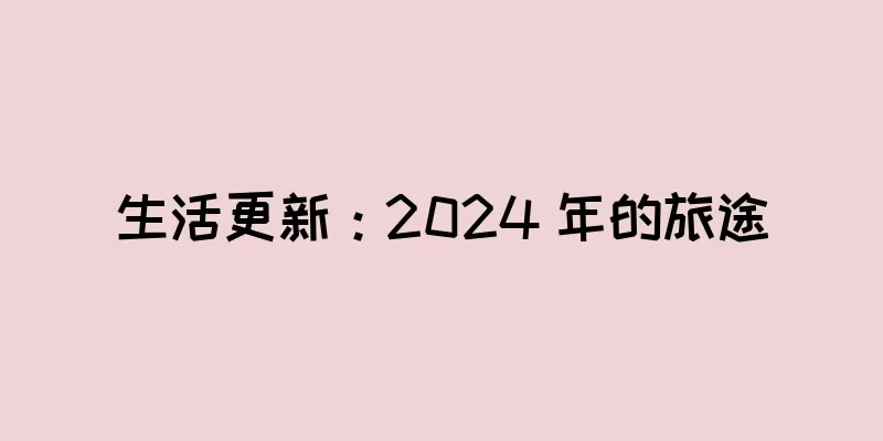 生活更新：2024 年的旅途