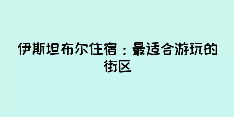 伊斯坦布尔住宿：最适合游玩的街区