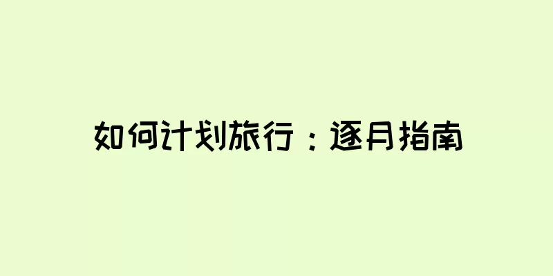 如何计划旅行：逐月指南