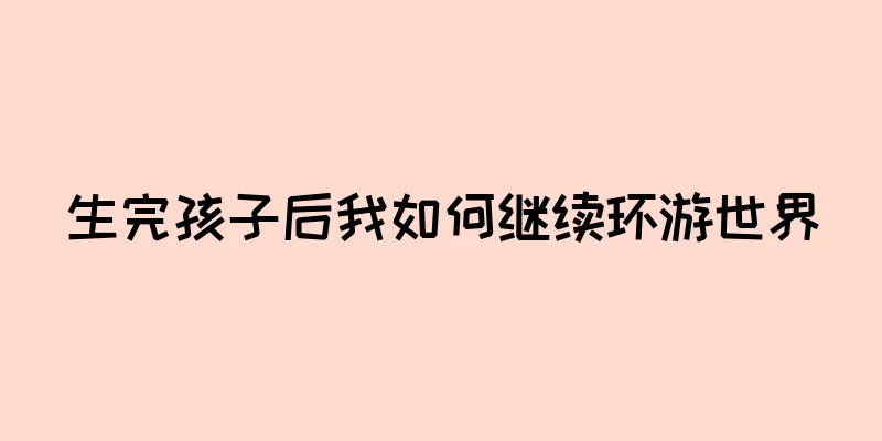 生完孩子后我如何继续环游世界