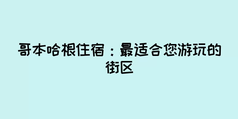 哥本哈根住宿：最适合您游玩的街区