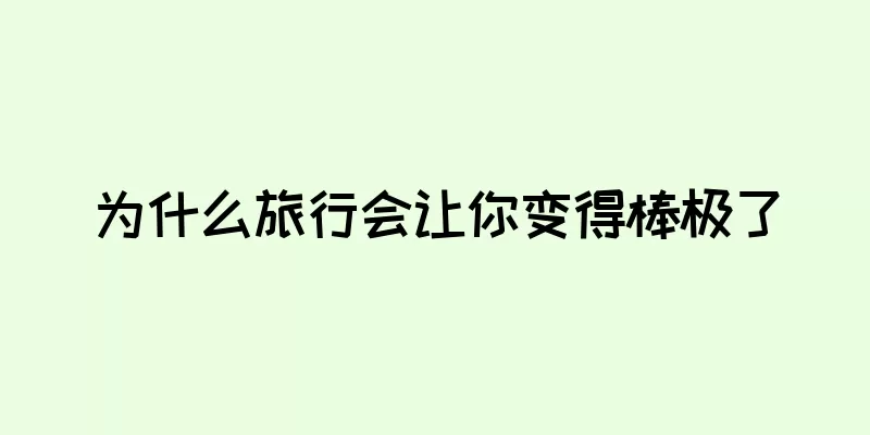 为什么旅行会让你变得棒极了