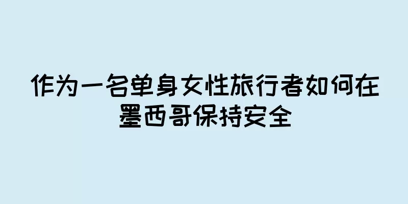 作为一名单身女性旅行者如何在墨西哥保持安全