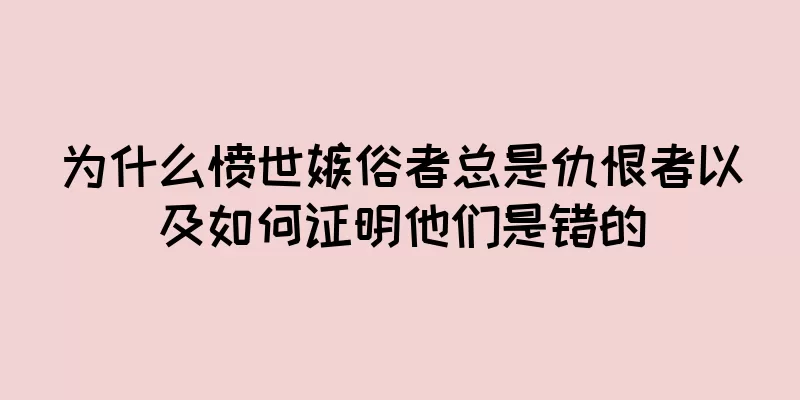 为什么愤世嫉俗者总是仇恨者以及如何证明他们是错的