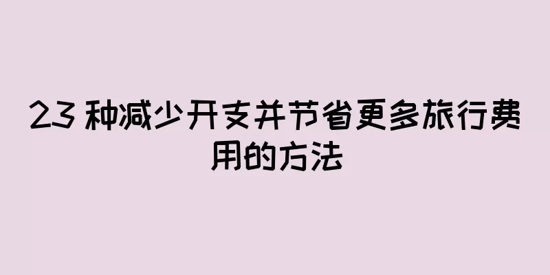 23 种减少开支并节省更多旅行费用的方法