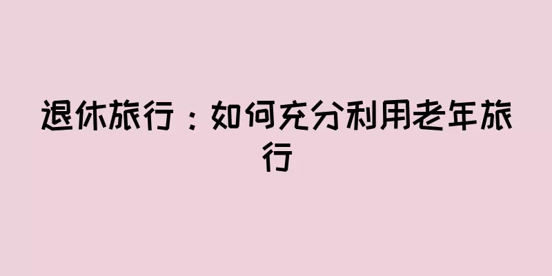退休旅行：如何充分利用老年旅行