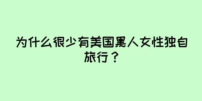 为什么很少有美国黑人女性独自旅行？