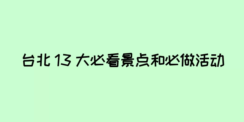 台北 13 大必看景点和必做活动