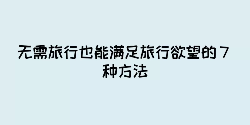 无需旅行也能满足旅行欲望的 7 种方法