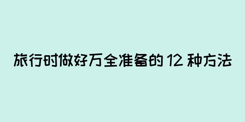 旅行时做好万全准备的 12 种方法