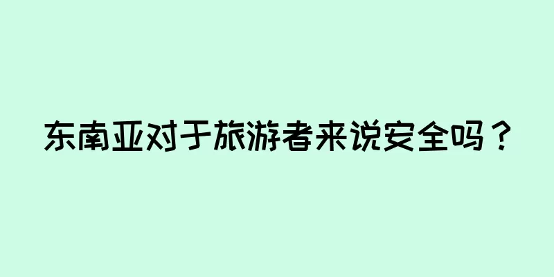 东南亚对于旅游者来说安全吗？