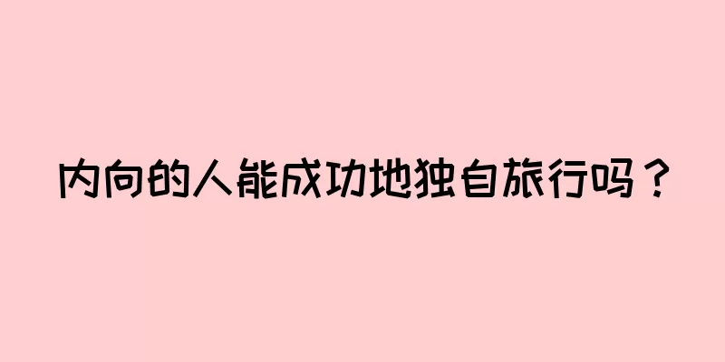 内向的人能成功地独自旅行吗？