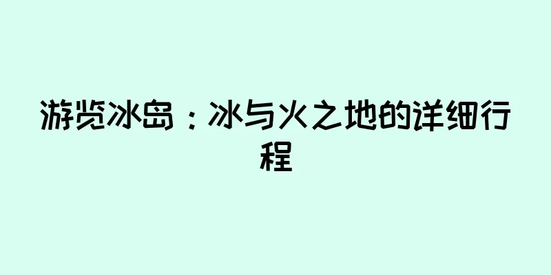 游览冰岛：冰与火之地的详细行程