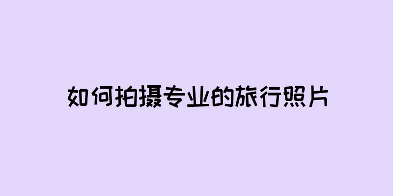 如何拍摄专业的旅行照片