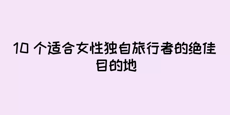 10 个适合女性独自旅行者的绝佳目的地