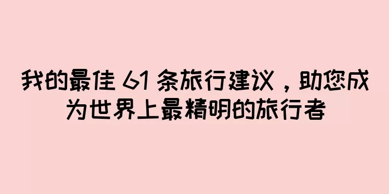 我的最佳 61 条旅行建议，助您成为世界上最精明的旅行者