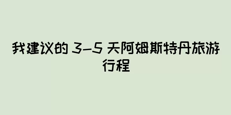 我建议的 3-5 天阿姆斯特丹旅游行程