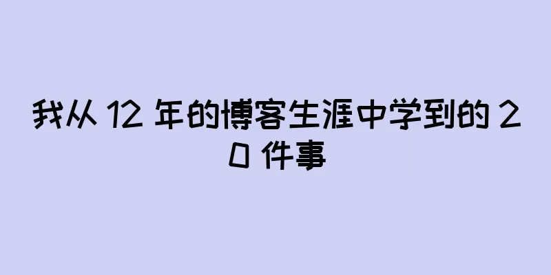我从 12 年的博客生涯中学到的 20 件事