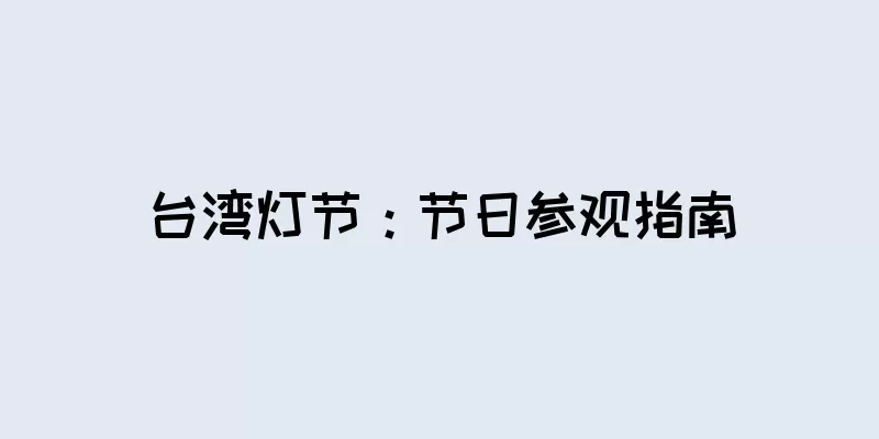 台湾灯节：节日参观指南
