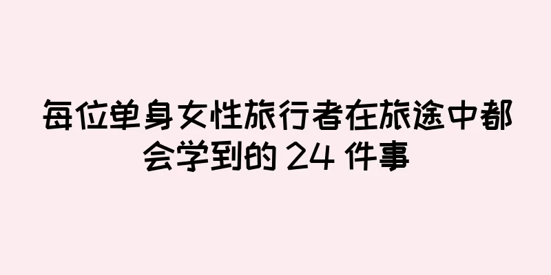 每位单身女性旅行者在旅途中都会学到的 24 件事