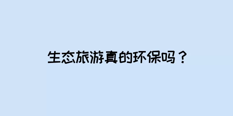 生态旅游真的环保吗？