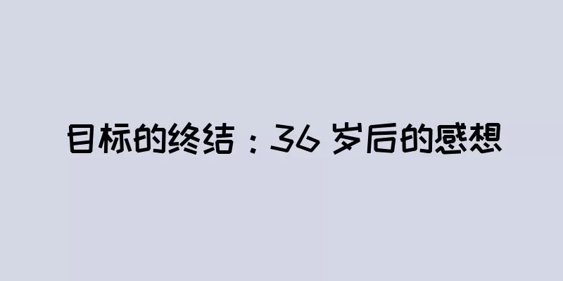 目标的终结：36 岁后的感想