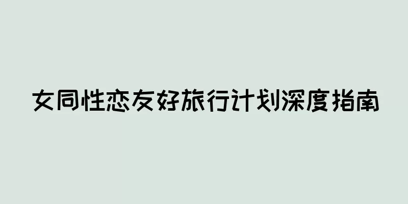 女同性恋友好旅行计划深度指南