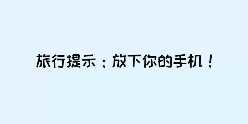 旅行提示：放下你的手机！