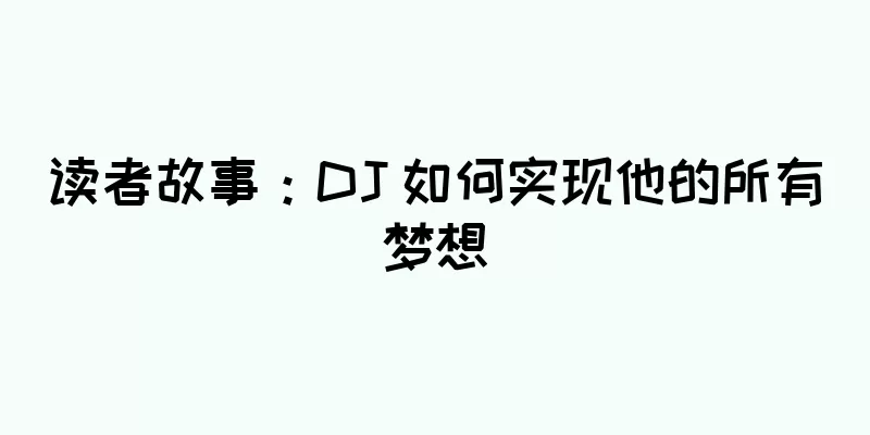 读者故事：DJ 如何实现他的所有梦想