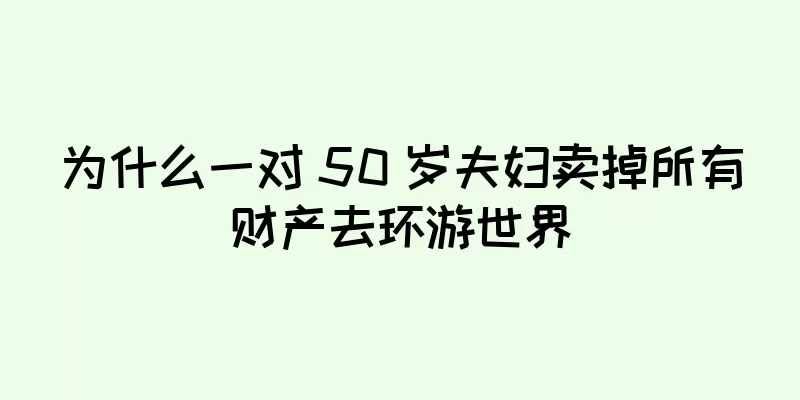 为什么一对 50 岁夫妇卖掉所有财产去环游世界