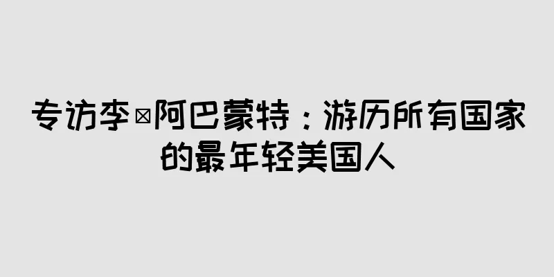 专访李·阿巴蒙特：游历所有国家的最年轻美国人