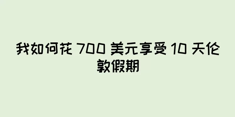 我如何花 700 美元享受 10 天伦敦假期