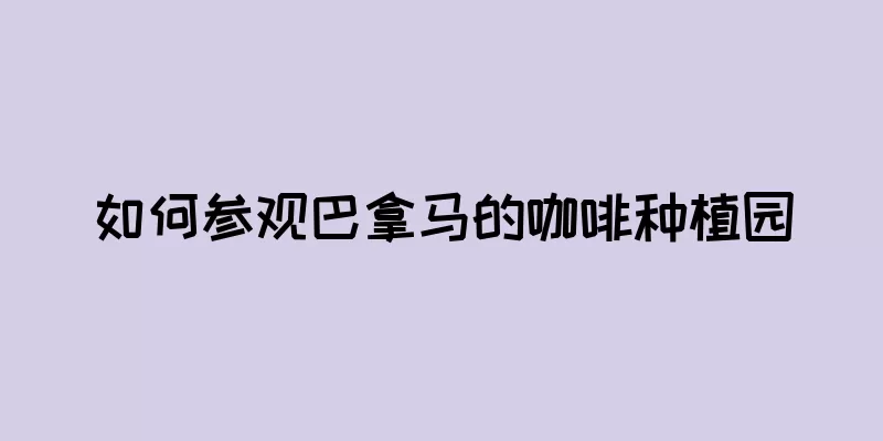 如何参观巴拿马的咖啡种植园