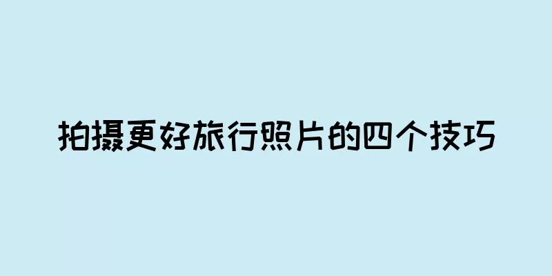 拍摄更好旅行照片的四个技巧